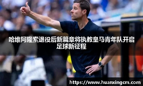 哈维阿隆索退役后新篇章将执教皇马青年队开启足球新征程