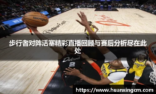 步行者对阵活塞精彩直播回顾与赛后分析尽在此处